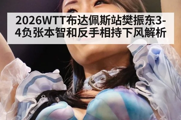 2026WTT布达佩斯站樊振东3-4负张本智和反手相持下风解析