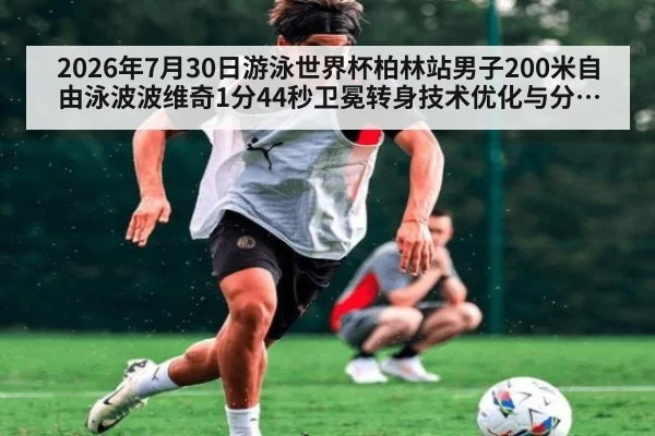 2026年7月30日游泳世界杯柏林站男子200米自由泳波波维奇1分44秒卫冕转身技术优化与分段配速分析