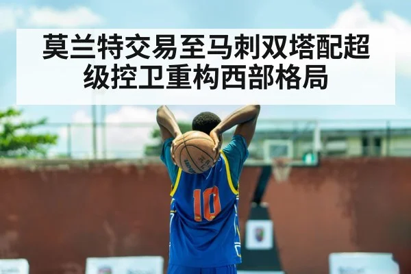 莫兰特交易至马刺双塔配超级控卫重构西部格局