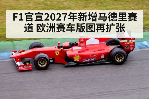 F1官宣2027年新增马德里赛道 欧洲赛车版图再扩张